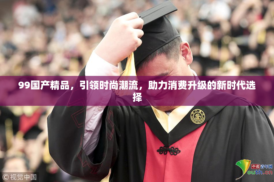 99国产精品，引领时尚潮流，助力消费升级的新时代选择