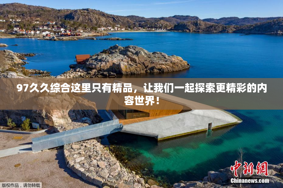 97久久综合这里只有精品，让我们一起探索更精彩的内容世界！