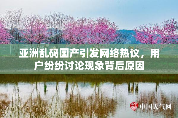 亚洲乱码国产引发网络热议，用户纷纷讨论现象背后原因