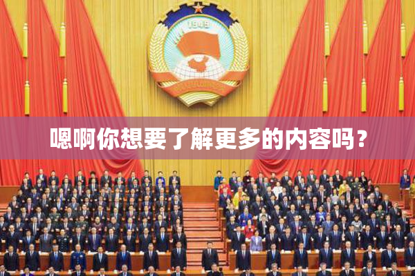 嗯啊你想要了解更多的内容吗？