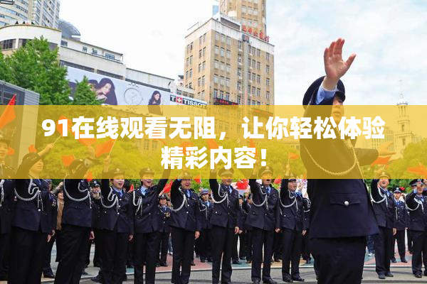 91在线观看无阻，让你轻松体验精彩内容！