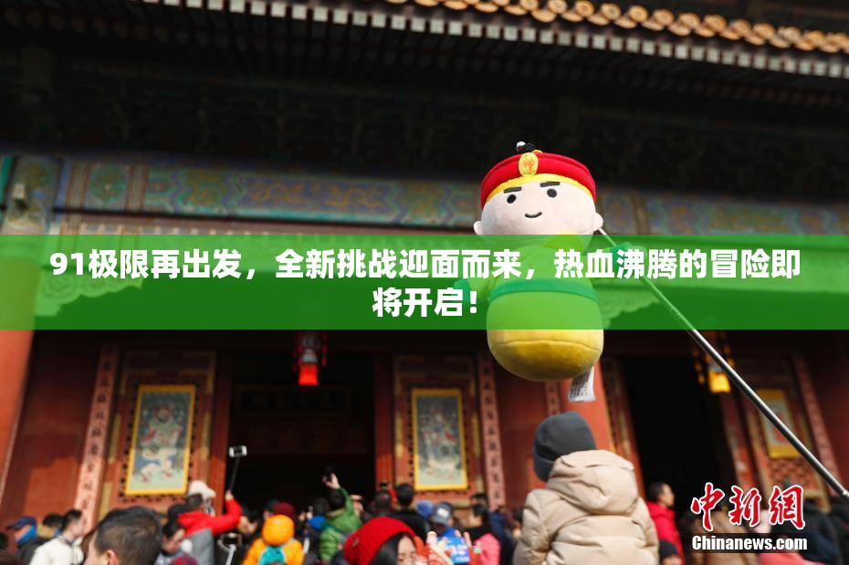 91极限再出发，全新挑战迎面而来，热血沸腾的冒险即将开启！