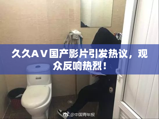 久久AⅤ国产影片引发热议，观众反响热烈！
