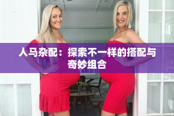 人马杂配：探索不一样的搭配与奇妙组合