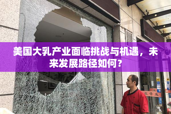美国大乳产业面临挑战与机遇，未来发展路径如何？