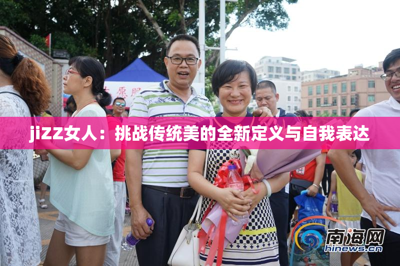 jiZZ女人：挑战传统美的全新定义与自我表达