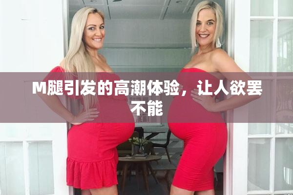 M腿引发的高潮体验，让人欲罢不能