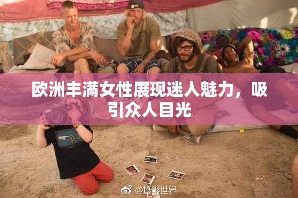 欧洲丰满女性展现迷人魅力，吸引众人目光