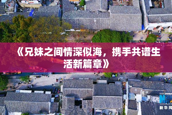 《兄妹之间情深似海，携手共谱生活新篇章》