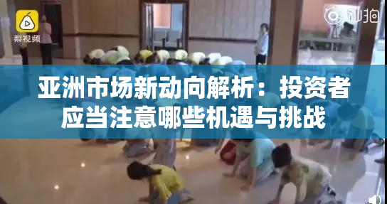 亚洲市场新动向解析：投资者应当注意哪些机遇与挑战