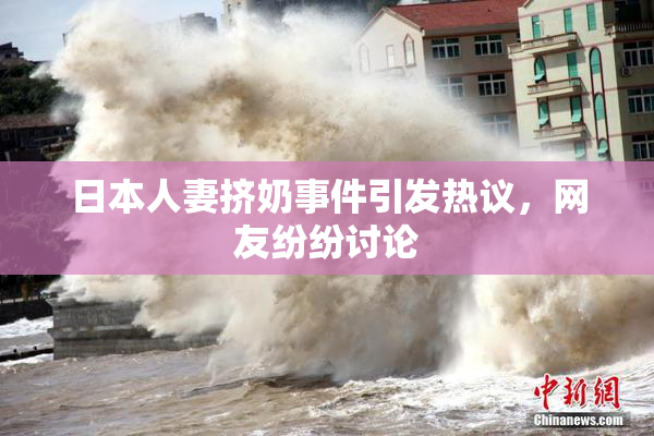 日本人妻挤奶事件引发热议，网友纷纷讨论