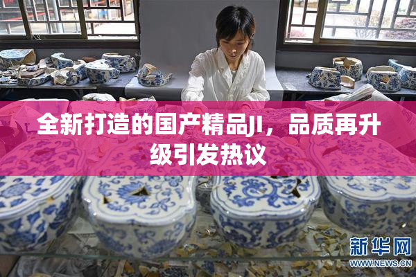 全新打造的国产精品JI，品质再升级引发热议