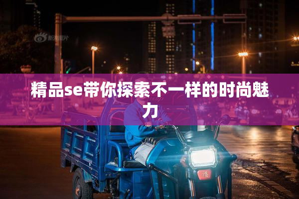 精品se带你探索不一样的时尚魅力