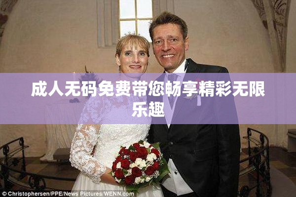 成人无码免费带您畅享精彩无限乐趣