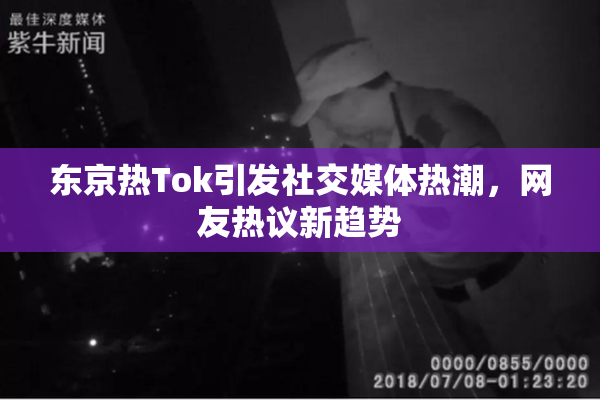 东京热Tok引发社交媒体热潮，网友热议新趋势