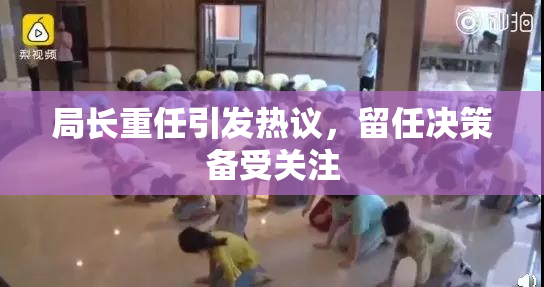 局长重任引发热议，留任决策备受关注