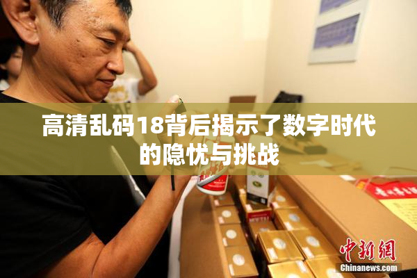 高清乱码18背后揭示了数字时代的隐忧与挑战