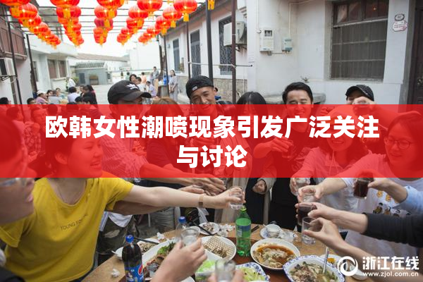 欧韩女性潮喷现象引发广泛关注与讨论