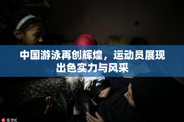 中国游泳再创辉煌，运动员展现出色实力与风采