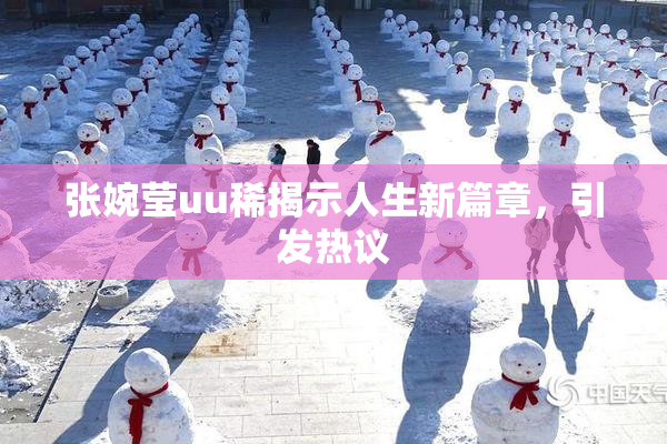 张婉莹uu稀揭示人生新篇章，引发热议