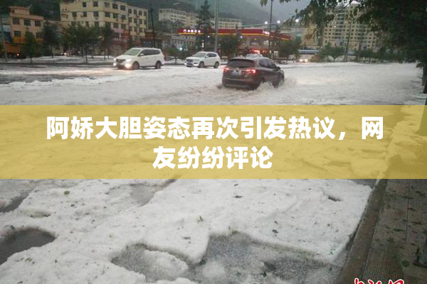 阿娇大胆姿态再次引发热议，网友纷纷评论