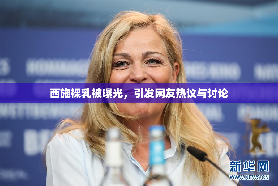 西施裸乳被曝光，引发网友热议与讨论