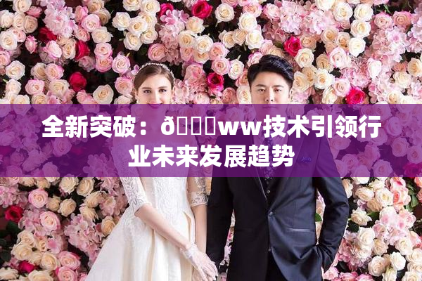 全新突破：🔞ww技术引领行业未来发展趋势