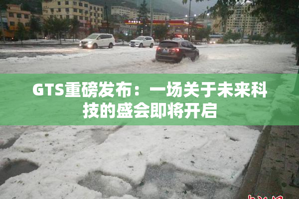 GTS重磅发布：一场关于未来科技的盛会即将开启