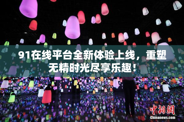 91在线平台全新体验上线，重塑无精时光尽享乐趣！
