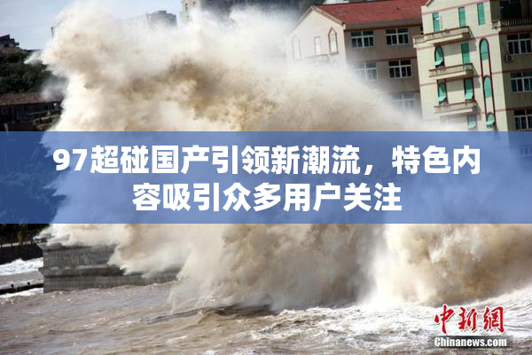 97超碰国产引领新潮流，特色内容吸引众多用户关注