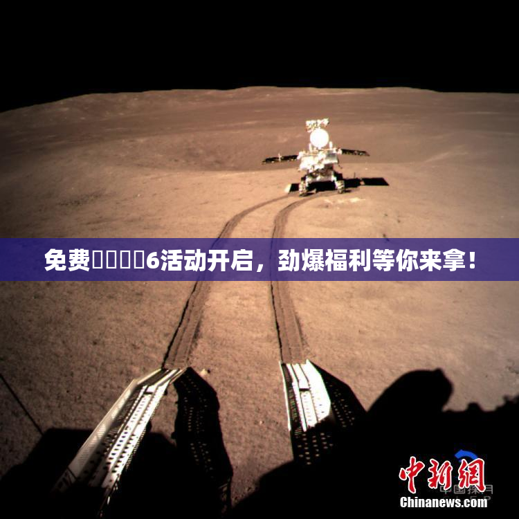 免费❌‌❌‌6活动开启，劲爆福利等你来拿！