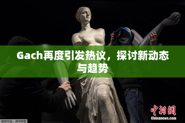 Gach再度引发热议，探讨新动态与趋势