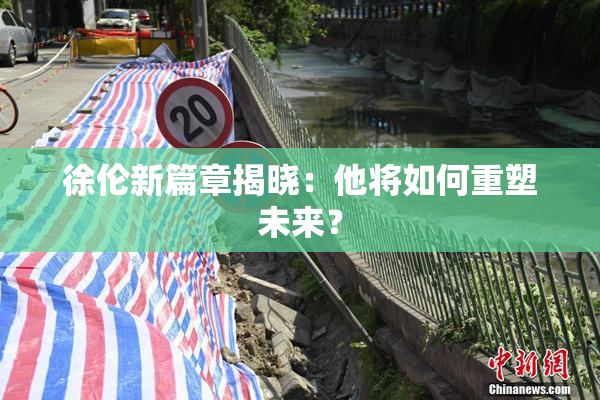 徐伦新篇章揭晓：他将如何重塑未来？