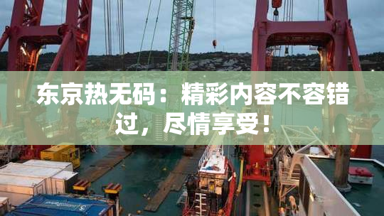 东京热无码：精彩内容不容错过，尽情享受！