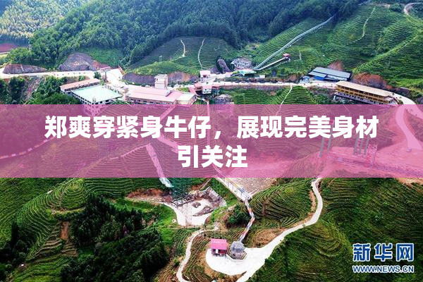 郑爽穿紧身牛仔，展现完美身材引关注