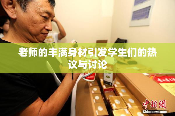 老师的丰满身材引发学生们的热议与讨论