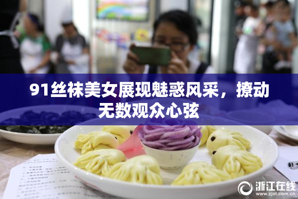 91丝袜美女展现魅惑风采，撩动无数观众心弦