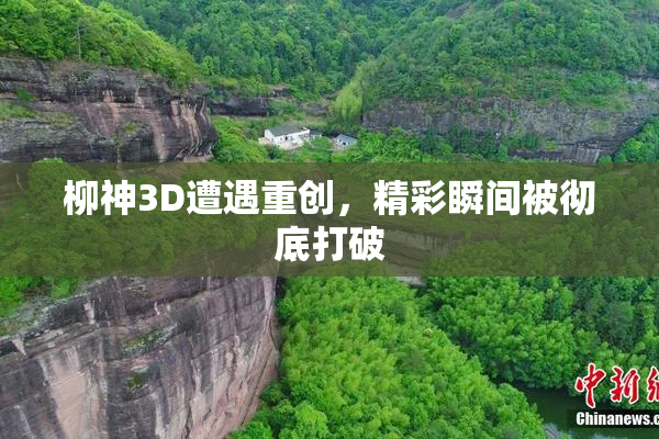 柳神3D遭遇重创，精彩瞬间被彻底打破