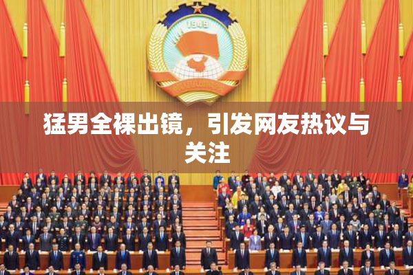 猛男全裸出镜，引发网友热议与关注