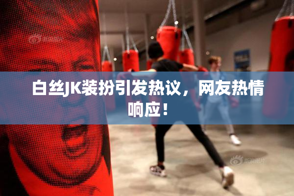 白丝JK装扮引发热议，网友热情响应！
