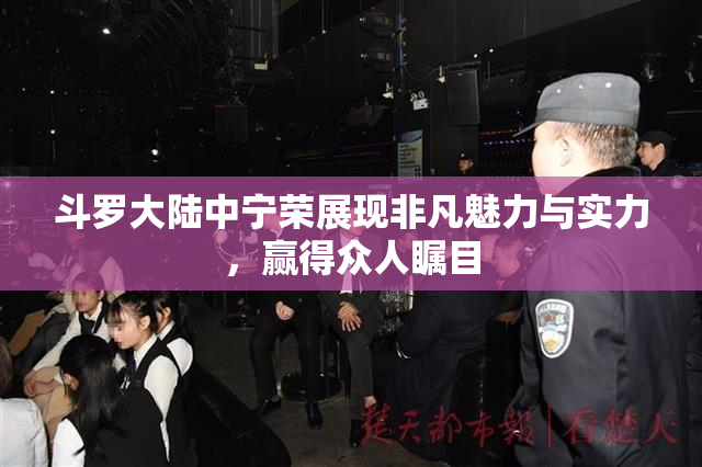 斗罗大陆中宁荣展现非凡魅力与实力，赢得众人瞩目