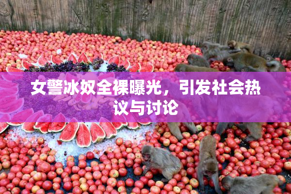 女警冰奴全裸曝光，引发社会热议与讨论