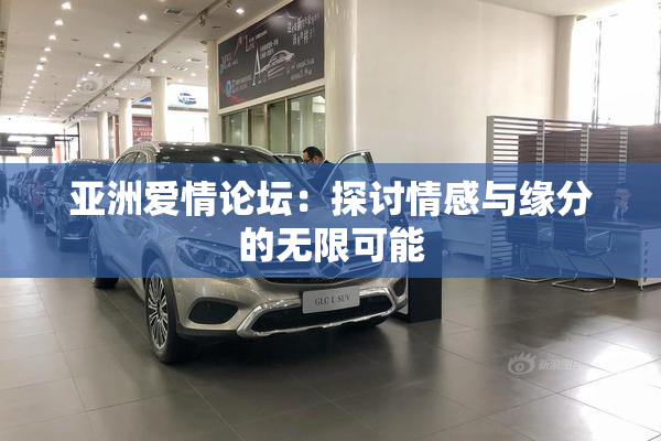 亚洲爱情论坛：探讨情感与缘分的无限可能