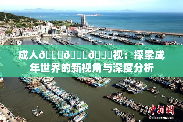 成人🍆🍑🔞视：探索成年世界的新视角与深度分析