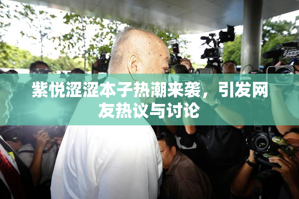 紫悦涩涩本子热潮来袭，引发网友热议与讨论