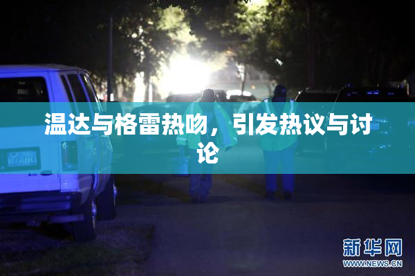 温达与格雷热吻，引发热议与讨论