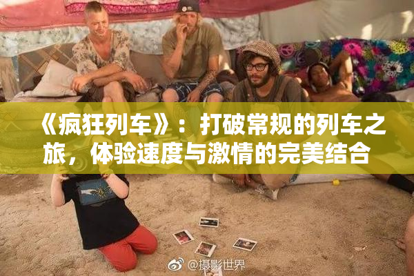 《疯狂列车》：打破常规的列车之旅，体验速度与激情的完美结合