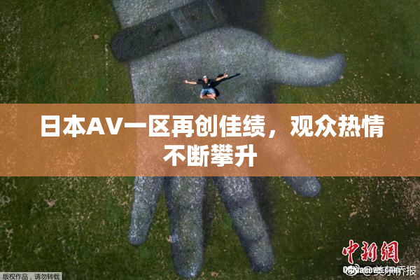 日本AV一区再创佳绩，观众热情不断攀升