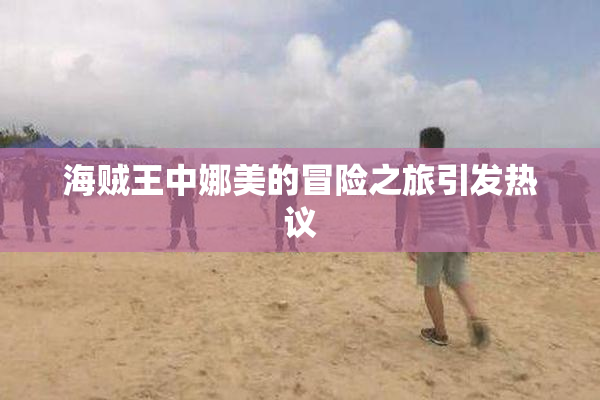 海贼王中娜美的冒险之旅引发热议