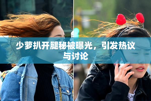 少萝扒开腿秘被曝光，引发热议与讨论
